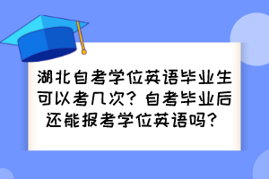 湖北自考學位英語畢業(yè)生可以考幾次？自考畢業(yè)后還能報考學位英語嗎？