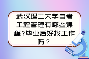 武漢理工大學(xué)自考工程管理有哪些課程?畢業(yè)后好找工作嗎？