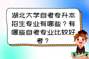 湖北大學自考專升本招生專業(yè)有哪些？有哪些自考專業(yè)比較好考？