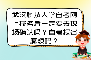 武漢科技大學(xué)自考網(wǎng)上報(bào)名后一定要去現(xiàn)場(chǎng)確認(rèn)嗎？自考報(bào)名麻煩嗎？