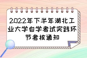 2022年下半年湖北工業(yè)大學自學考試實踐環(huán)節(jié)考核通知