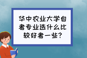 華中農(nóng)業(yè)大學自考專業(yè)選什么比較好考一些?