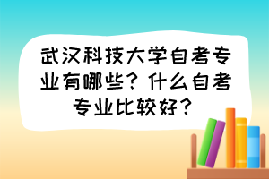 武漢科技大學(xué)自考專業(yè)有哪些？什么自考專業(yè)比較好？