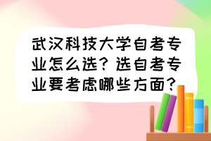 武漢科技大學(xué)自考專業(yè)怎么選？選自考專業(yè)要考慮哪些方面？