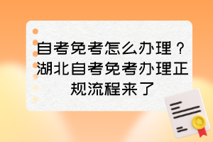 自考免考怎么辦理？湖北自考免考辦理正規(guī)流程來(lái)了