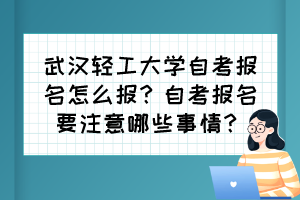 武漢輕工大學(xué)自考報(bào)名怎么報(bào)？自考報(bào)名要注意哪些事情？