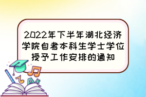 2022年下半年湖北經(jīng)濟學院自考本科生學士學位授予工作安排的通知