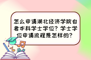 怎么申請湖北經(jīng)濟學院自考本科學士學位？學士學位申請流程是怎樣的？