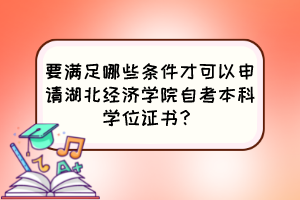 要滿足哪些條件才可以申請(qǐng)湖北經(jīng)濟(jì)學(xué)院自考本科學(xué)位證書(shū)？