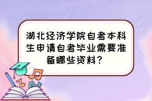 湖北經(jīng)濟學院自考本科生申請自考畢業(yè)需要準備哪些資料？