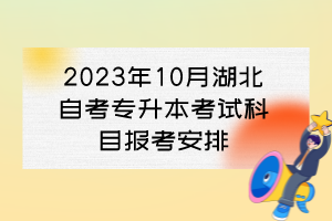 2023年10月湖北自考專升本考試科目報考安排