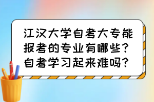 江漢大學(xué)自考大專能報(bào)考的專業(yè)有哪些？自考學(xué)習(xí)起來難嗎？