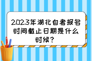 2023年湖北自考報名時間截止日期是什么時候？