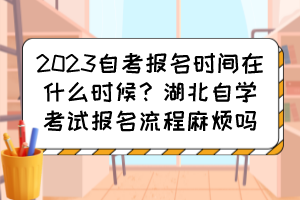 2023自考報名時間在什么時候？湖北自學(xué)考試報名流程麻煩嗎？