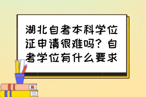 湖北自考本科學(xué)位證申請(qǐng)很難嗎？自考學(xué)位有什么要求？