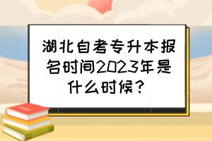 湖北自考專升本報(bào)名時(shí)間2023年是什么時(shí)候？