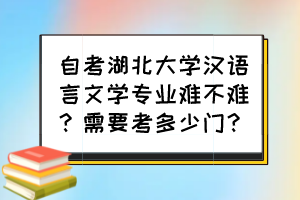 自考湖北大學(xué)漢語言文學(xué)專業(yè)難不難？需要考多少門？