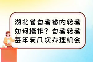 湖北省自考省內(nèi)轉(zhuǎn)考如何操作？自考轉(zhuǎn)考每年有幾次辦理機會？