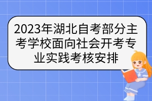 2023年湖北自考部分主考學(xué)校面向社會開考專業(yè)實踐考核安排