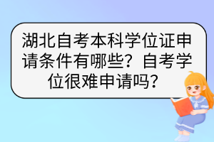 湖北自考本科學(xué)位證申請(qǐng)條件有哪些？自考學(xué)位很難申請(qǐng)嗎？