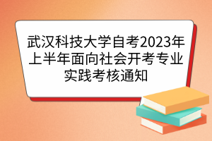 武漢科技大學(xué)自考2023年上半年面向社會(huì)開(kāi)考專業(yè)實(shí)踐考核通知