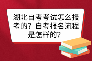 湖北自考考試怎么報考的？自考報名流程是怎樣的？