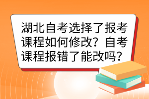 湖北自考選擇了報考課程如何修改？自考課程報錯了能改嗎？