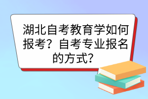 湖北自考教育學(xué)如何報考？自考專業(yè)報名的方式？