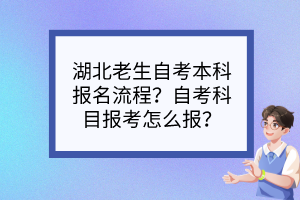 湖北老生自考本科報名流程？自考科目報考怎么報？