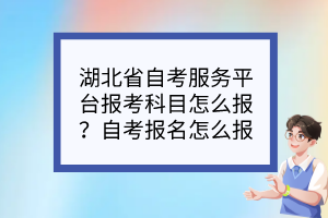 湖北省自考服務(wù)平臺報考科目怎么報？自考報名怎么報？