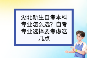 湖北新生自考本科專業(yè)怎么選？自考專業(yè)選擇要考慮這幾點