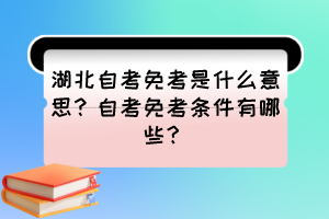 湖北自考免考是什么意思？自考免考條件有哪些？