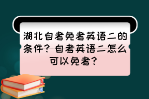 湖北自考免考英語(yǔ)二的條件？自考英語(yǔ)二怎么可以免考？