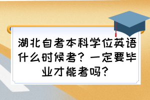 湖北自考本科學位英語什么時候考？一定要畢業(yè)才能考嗎？