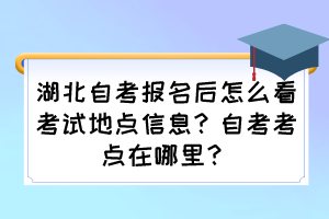 湖北自考報名后怎么看考試地點信息？自考考點在哪里？