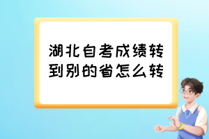 湖北自考成績轉(zhuǎn)到別的省怎么轉(zhuǎn)？