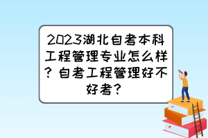 2023湖北自考本科工程管理專業(yè)怎么樣？自考工程管理好不好考？