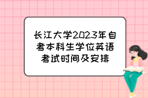 長江大學2023年自考本科生學位英語考試時間及安排