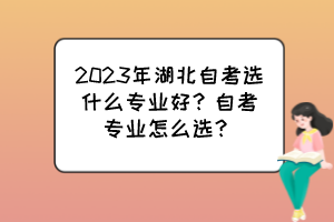 2023年湖北自考選什么專業(yè)好？自考專業(yè)怎么選？