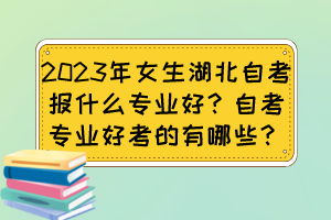 2023年女生湖北自考報什么專業(yè)好？自考專業(yè)好考的有哪些？