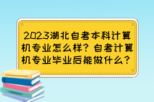 2023湖北自考本科計算機專業(yè)怎么樣？自考計算機專業(yè)畢業(yè)后能做什么？