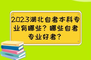 2023湖北自考本科專業(yè)有哪些？哪些自考專業(yè)好考？