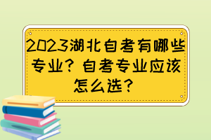 2023湖北自考有哪些專業(yè)？自考專業(yè)應(yīng)該怎么選？