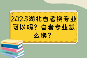 2023湖北自考換專業(yè)可以嗎？自考專業(yè)怎么換？