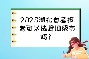 2023湖北自考報(bào)考可以選擇地級市嗎？