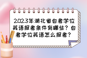 2023年湖北省自考學位英語報考條件有哪些？自考學位英語怎么報考？