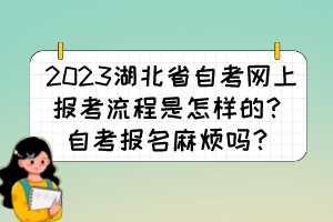 2023湖北省自考網(wǎng)上報考流程是怎樣的？自考報名麻煩嗎？