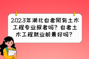 2023年湖北自考網(wǎng)有土木工程專(zhuān)業(yè)報(bào)考嗎？自考土木工程就業(yè)前景好嗎？