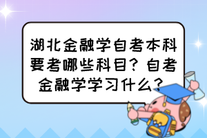 湖北金融學(xué)自考本科要考哪些科目？自考金融學(xué)學(xué)習(xí)什么？