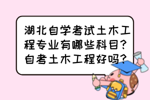 湖北自學(xué)考試土木工程專業(yè)有哪些科目？自考土木工程好嗎？